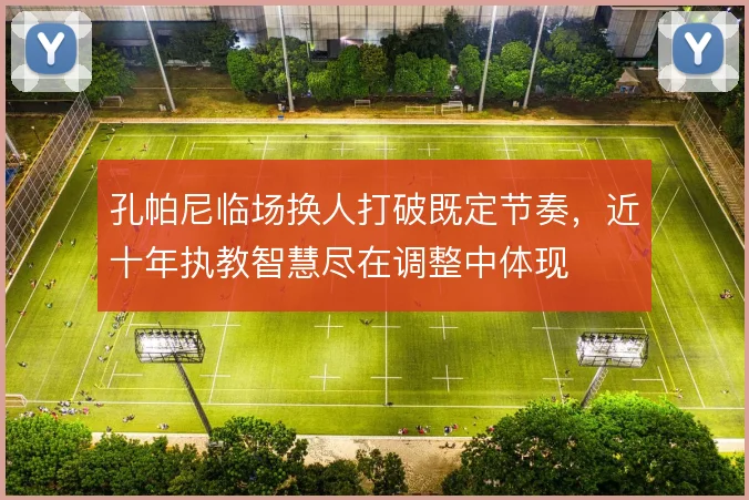 孔帕尼临场换人打破既定节奏，近十年执教智慧尽在调整中体现