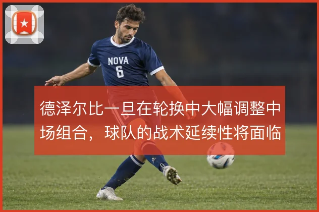 德泽尔比一旦在轮换中大幅调整中场组合，球队的战术延续性将面临考验