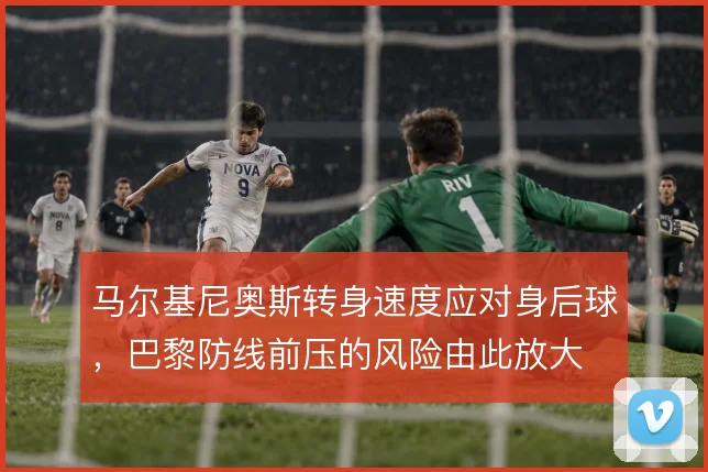 马尔基尼奥斯转身速度应对身后球,巴黎防线前压的风险由此放大