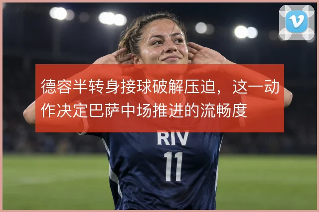 德容半转身接球破解压迫，这一动作决定巴萨中场推进的流畅度