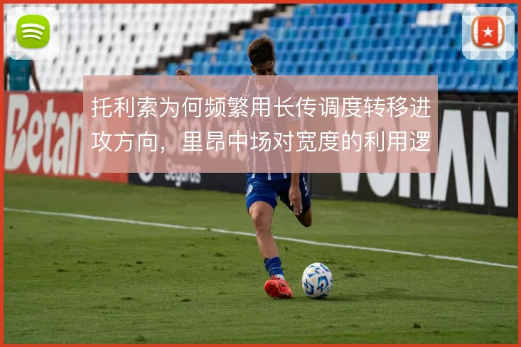 托利索为何频繁用长传调度转移进攻方向，里昂中场对宽度的利用逻辑