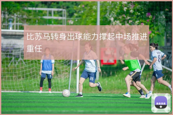 比苏马转身出球能力撑起中场推进重任