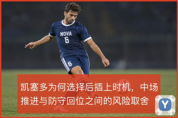 凯塞多为何选择后插上时机，中场推进与防守回位之间的风险取舍