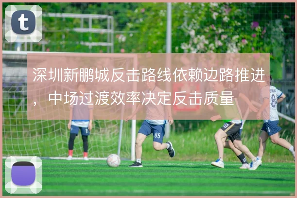 深圳新鹏城反击路线依赖边路推进，中场过渡效率决定反击质量