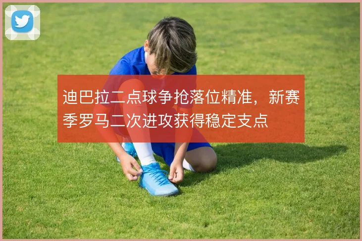 迪巴拉二点球争抢落位精准，新赛季罗马二次进攻获得稳定支点