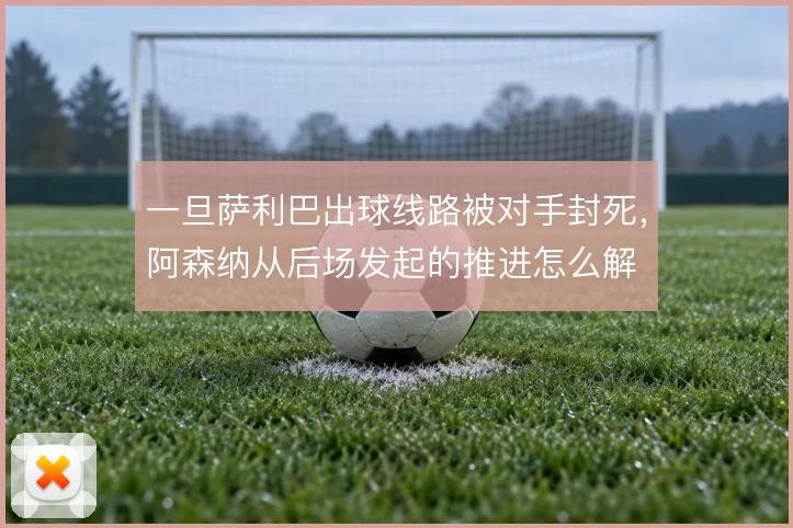 一旦萨利巴出球线路被对手封死，阿森纳从后场发起的推进怎么解