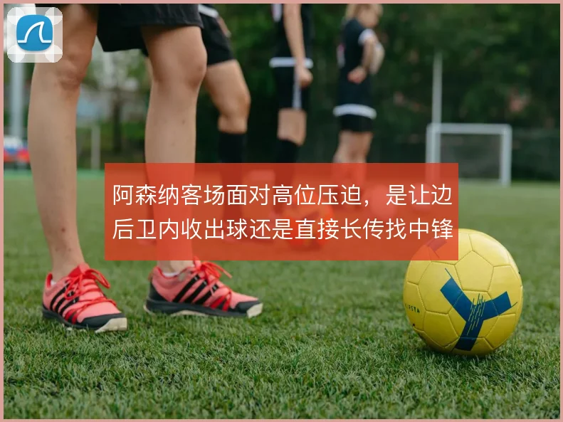 阿森纳客场面对高位压迫，是让边后卫内收出球还是直接长传找中锋