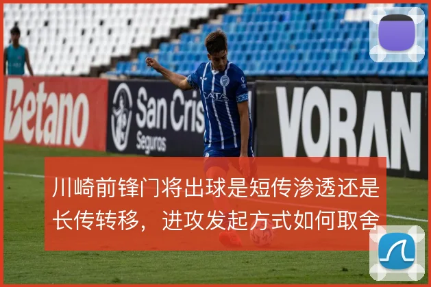 川崎前锋门将出球是短传渗透还是长传转移,进攻发起方式如何取舍