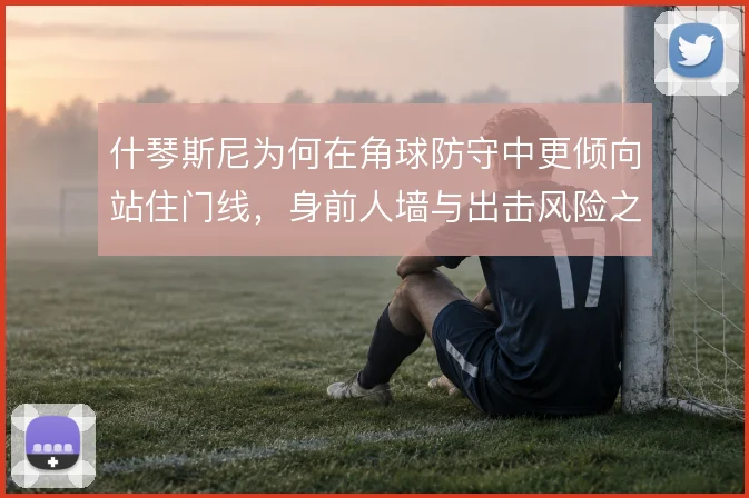什琴斯尼为何在角球防守中更倾向站住门线，身前人墙与出击风险之间的取舍