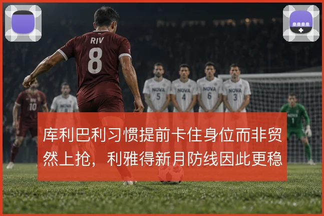 库利巴利习惯提前卡住身位而非贸然上抢，利雅得新月防线因此更稳