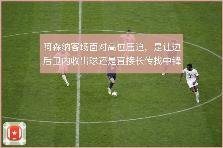 阿森纳客场面对高位压迫，是让边后卫内收出球还是直接长传找中锋