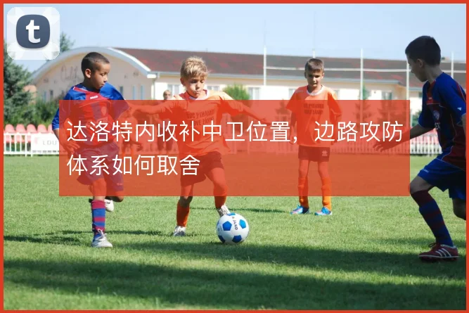 达洛特内收补中卫位置，边路攻防体系如何取舍