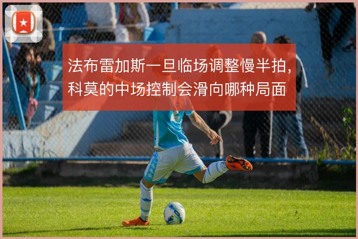 法布雷加斯一旦临场调整慢半拍,科莫的中场控制会滑向哪种局面
