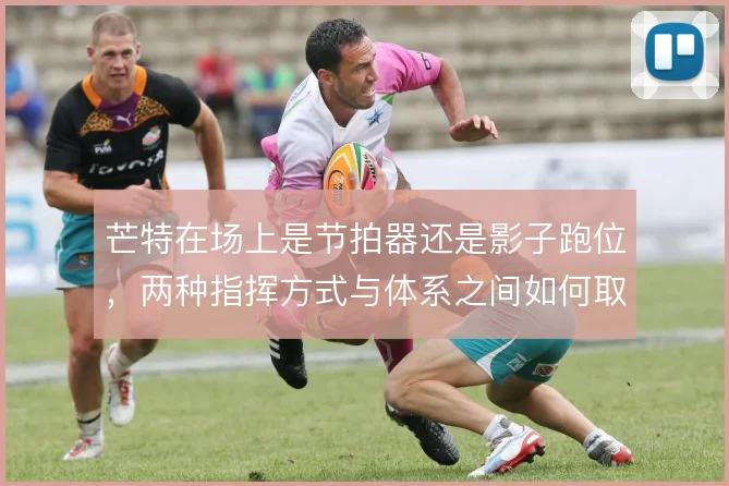 芒特在场上是节拍器还是影子跑位,两种指挥方式与体系之间如何取舍