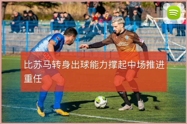 比苏马转身出球能力撑起中场推进重任