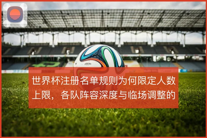 世界杯注册名单规则为何限定人数上限，各队阵容深度与临场调整的博弈