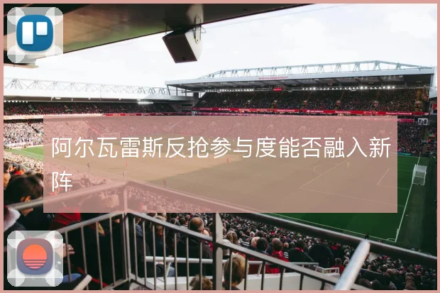 阿尔瓦雷斯反抢参与度能否融入新阵