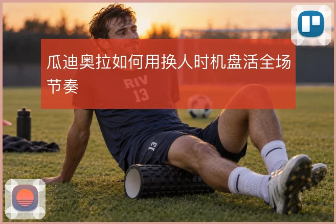 瓜迪奥拉如何用换人时机盘活全场节奏