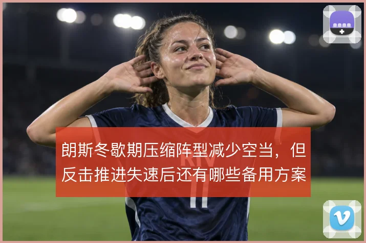 朗斯冬歇期压缩阵型减少空当，但反击推进失速后还有哪些备用方案