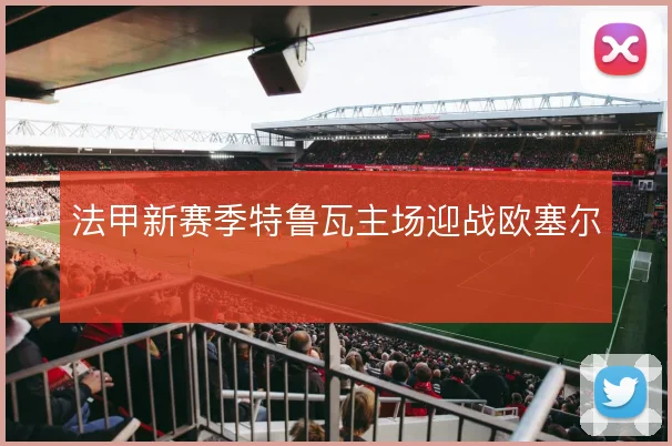 法甲新赛季特鲁瓦主场迎战欧塞尔