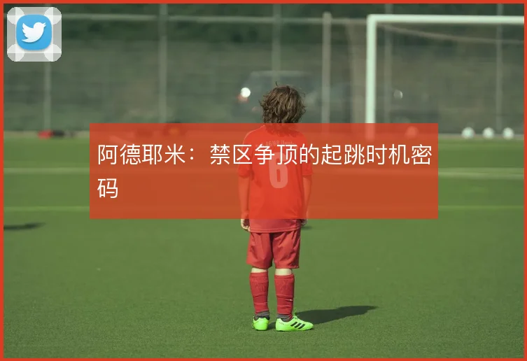 阿德耶米：禁区争顶的起跳时机密码