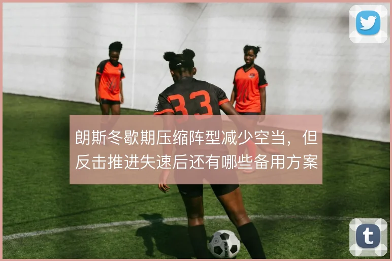 朗斯冬歇期压缩阵型减少空当,但反击推进失速后还有哪些备用方案
