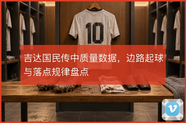 吉达国民传中质量数据，边路起球与落点规律盘点