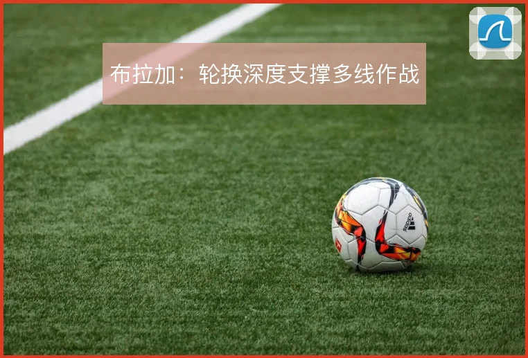 布拉加：轮换深度支撑多线作战