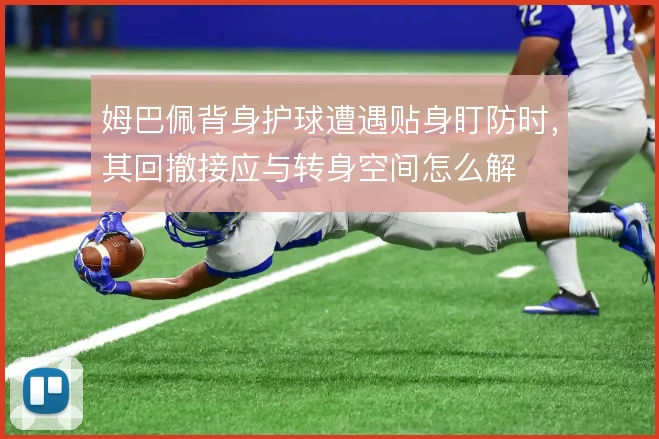 姆巴佩背身护球遭遇贴身盯防时，其回撤接应与转身空间怎么解