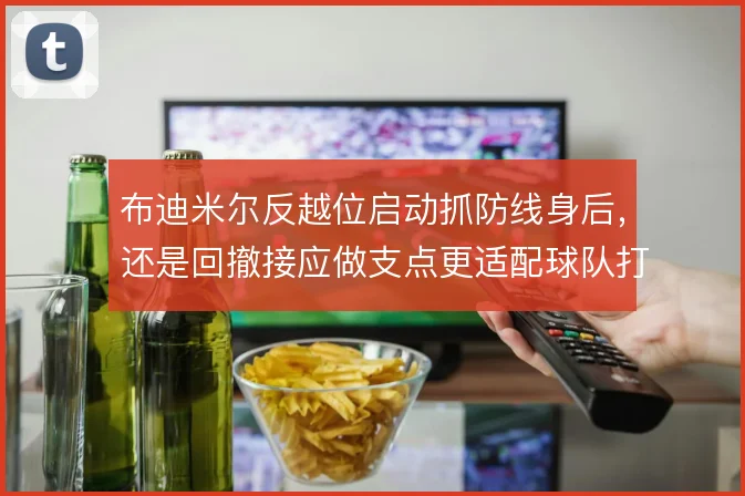 布迪米尔反越位启动抓防线身后，还是回撤接应做支点更适配球队打法