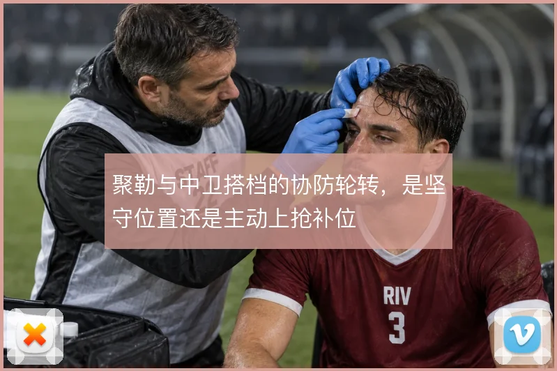 聚勒与中卫搭档的协防轮转，是坚守位置还是主动上抢补位