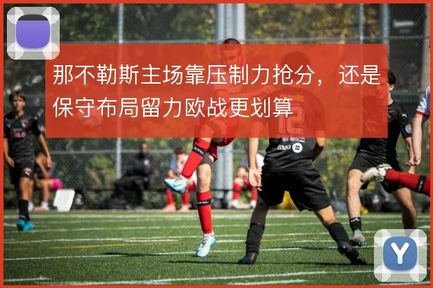 那不勒斯主场靠压制力抢分，还是保守布局留力欧战更划算