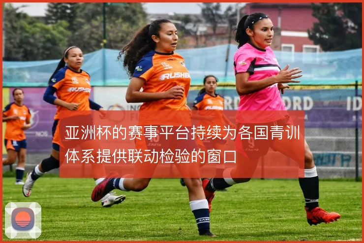 亚洲杯的赛事平台持续为各国青训体系提供联动检验的窗口