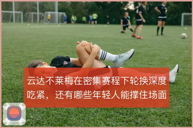 云达不莱梅在密集赛程下轮换深度吃紧，还有哪些年轻人能撑住场面